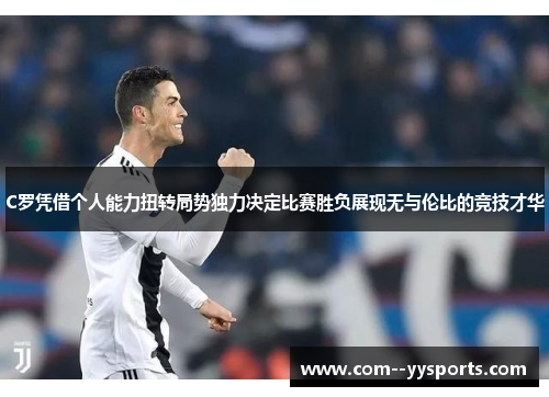 C罗凭借个人能力扭转局势独力决定比赛胜负展现无与伦比的竞技才华 C罗凭借个人能力扭转局势独力决定比赛胜负展现无与伦比的竞技才华