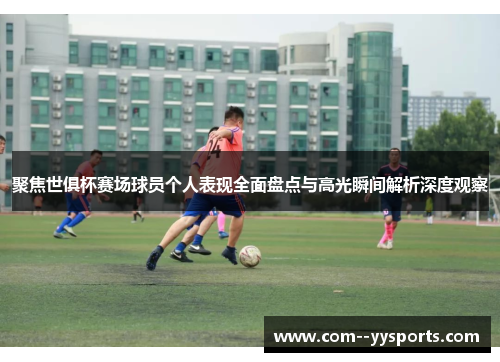 聚焦世俱杯赛场球员个人表现全面盘点与高光瞬间解析深度观察