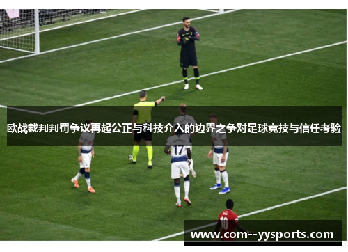欧战裁判判罚争议再起公正与科技介入的边界之争对足球竞技与信任考验 欧战裁判判罚争议再起公正与科技介入的边界之争对足球竞技与信任考验