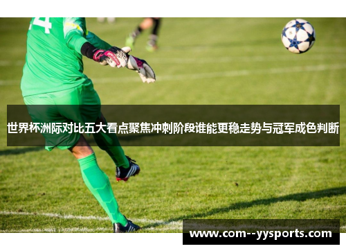 世界杯洲际对比五大看点聚焦冲刺阶段谁能更稳走势与冠军成色判断