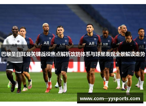 巴黎圣日耳曼关键战役焦点解析攻防体系与球星表现全景解读走势