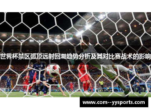 世界杯禁区弧顶远射回潮趋势分析及其对比赛战术的影响