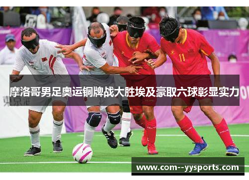 摩洛哥男足奥运铜牌战大胜埃及豪取六球彰显实力 摩洛哥男足奥运铜牌战大胜埃及豪取六球彰显实力