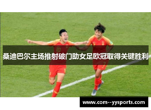 桑迪巴尔主场推射破门助女足欧冠取得关键胜利 桑迪巴尔主场推射破门助女足欧冠取得关键胜利