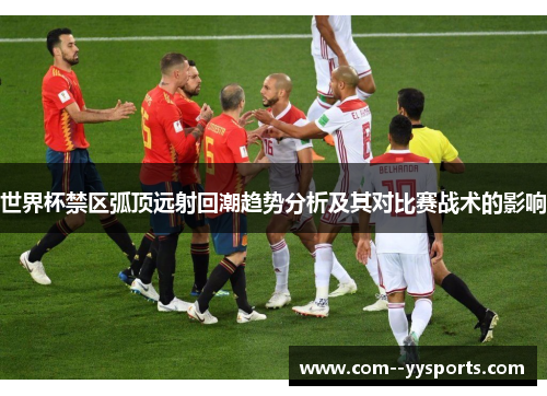 世界杯禁区弧顶远射回潮趋势分析及其对比赛战术的影响 世界杯禁区弧顶远射回潮趋势分析及其对比赛战术的影响