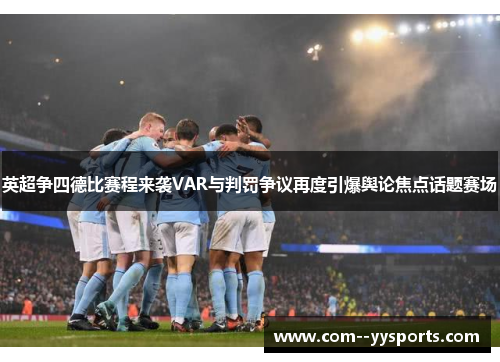 英超争四德比赛程来袭VAR与判罚争议再度引爆舆论焦点话题赛场