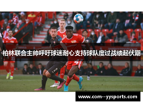 柏林联合主帅呼吁球迷耐心支持球队度过战绩起伏期 柏林联合主帅呼吁球迷耐心支持球队度过战绩起伏期