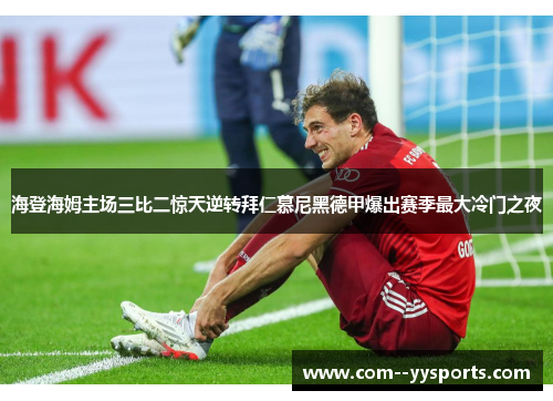 海登海姆主场三比二惊天逆转拜仁慕尼黑德甲爆出赛季最大冷门之夜 海登海姆主场三比二惊天逆转拜仁慕尼黑德甲爆出赛季最大冷门之夜