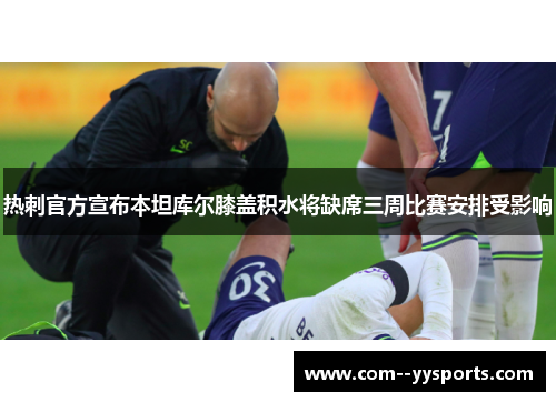 热刺官方宣布本坦库尔膝盖积水将缺席三周比赛安排受影响 热刺官方宣布本坦库尔膝盖积水将缺席三周比赛安排受影响